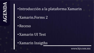 www.hjr.com.mx
AGENDA
•Introducción a la plataforma Xamarin
•Xamarin.Forms 2
•Receso
•Xamarin UI Test
•Xamarin Insigths
 