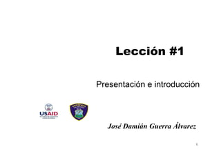 Lección #1

Presentación e introducción



  José Damián Guerra Álvarez

                           1
 