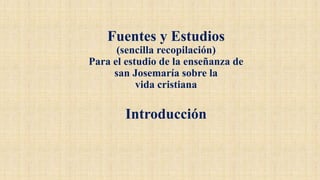Fuentes y Estudios
(sencilla recopilación)
Para el estudio de la enseñanza de
san Josemaría sobre la
vida cristiana
Introducción
 