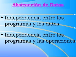 Abstracción de Datos 
• Independencia entre los 
programas y los datos 
• Independencia entre los 
programas y las operaciones 
 