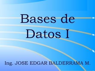 Bases de 
Datos I 
Ing. JOSE EDGAR BALDERRAMA M. 
 
