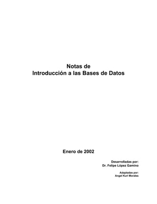 Notas de
Introducción a las Bases de Datos
Enero de 2002
Desarrolladas por:
Dr. Felipe López Gamino
Adaptadas por:
Angel Kuri Morales
 