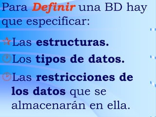 Para Definir una BD hay
que especificar:
Las restricciones de
los datos que se
almacenarán en ella.
Los tipos de datos.
Las estructuras.
 