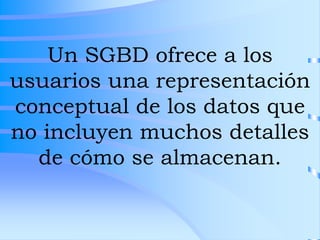 Un SGBD ofrece a los
usuarios una representación
conceptual de los datos que
no incluyen muchos detalles
de cómo se almacenan.
 