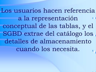 Los usuarios hacen referencia
a la representación
conceptual de las tablas, y el
SGBD extrae del catálogo los
detalles de almacenamiento
cuando los necesita.
 