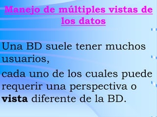 Manejo de múltiples vistas de
los datos
Una BD suele tener muchos
usuarios,
cada uno de los cuales puede
requerir una perspectiva o
vista diferente de la BD.
 