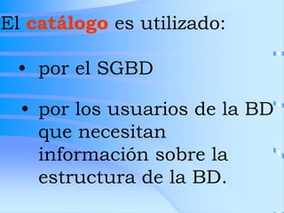 • por el SGBD
• por los usuarios de la BD
que necesitan
información sobre la
estructura de la BD.
El catálogo es utilizado:
 