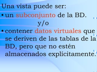 Una vista puede ser:
• un subconjunto de la BD.
• contener datos virtuales que
se deriven de las tablas de la
BD, pero que...