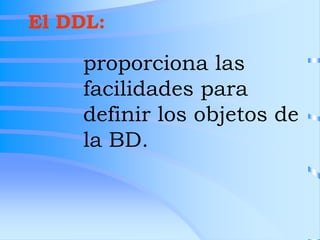 proporciona las
facilidades para
definir los objetos de
la BD.
El DDL:
 