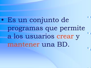 • Es un conjunto de
programas que permite
a los usuarios crear y
mantener una BD.
 