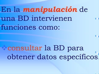 En la manipulación de
una BD intervienen
funciones como:
consultar la BD para
obtener datos específicos.
 