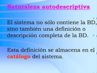 Naturaleza autodescriptiva
El sistema no sólo contiene la BD,
sino también una definición o
descripción completa de la BD....