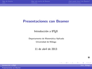 Algo de historia                 Algo m´s acerca de Beamer
                                       a                             ¿Qu´ puedo hacer con Beamer?
                                                                        e




                            Presentaciones con Beamer

                                     Introducci´n a LTEX
                                               o    A


                               Departamento de Matem´tica Aplicada
                                                    a
                                       Universidad de M´laga
                                                       a


                                     11 de abril de 2013




               A
Introducci´n a L TEX
          o                                                                          Univ. M´laga
                                                                                            a
Presentaciones con Beamer
 