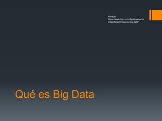 Qué es Big Data
tomado:
https://www.ibm.com/developerwork
s/ssa/local/im/que-es-big-data/
 