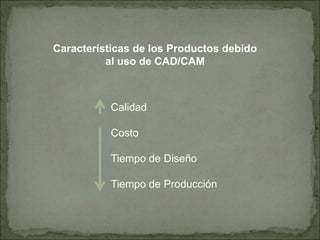 Características de los Productos debido
al uso de CAD/CAM
Calidad
Costo
Tiempo de Diseño
Tiempo de Producción
 