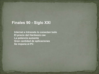 Finales 90 - Siglo XXI
Internet e Intranets lo conectan todo
El precio del Hardware cae
La potencia aumenta
Gran cantidad de aplicaciones
Se impone el PC
 