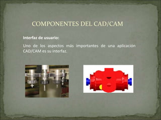 Interfaz de usuario:
Uno de los aspectos más importantes de una aplicación
CAD/CAM es su interfaz.
COMPONENTES DEL CAD/CAM
 