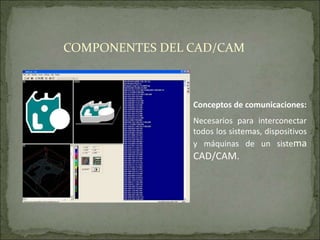 Conceptos de comunicaciones:
Necesarios para interconectar
todos los sistemas, dispositivos
y máquinas de un sistema
CAD/CAM.
COMPONENTES DEL CAD/CAM
 