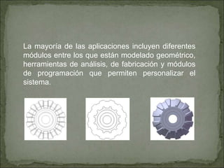 La mayoría de las aplicaciones incluyen diferentes
módulos entre los que están modelado geométrico,
herramientas de análisis, de fabricación y módulos
de programación que permiten personalizar el
sistema.
 
