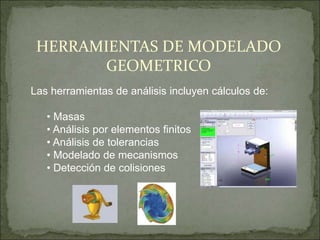 Las herramientas de análisis incluyen cálculos de:
• Masas
• Análisis por elementos finitos
• Análisis de tolerancias
• Modelado de mecanismos
• Detección de colisiones
HERRAMIENTAS DE MODELADO
GEOMETRICO
 