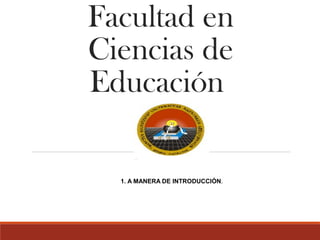 Facultad en
Ciencias de
Educación
1. A MANERA DE INTRODUCCIÓN.
 