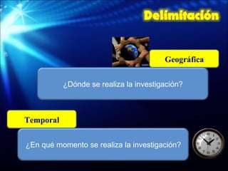 Geográfica ¿Dónde se realiza la investigación? Temporal ¿En qué momento se realiza la investigación? 