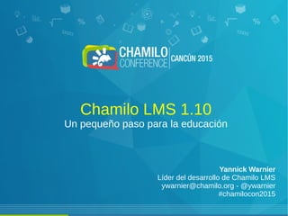 Chamilo LMS 1.10
Un pequeño paso para la educación
Yannick Warnier
Líder del desarrollo de Chamilo LMS
ywarnier@chamilo.org - @ywarnier
#chamilocon2015
 