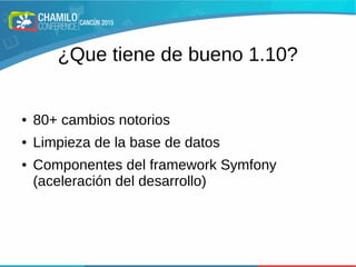 ¿Que tiene de bueno 1.10?
● 80+ cambios notorios
● Limpieza de la base de datos
● Componentes del framework Symfony
(aceleración del desarrollo)
 