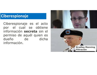 Ciberespionaje es el acto
por el cual se obtiene
información secreta sin el
permiso de aquél quien es
dueño de dicha
información.
Ciberespionaje
Bradley Manning
Flitración
 