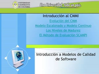 Introducción al CMMI
         Evolución del CMM
Modelo Escalonado y Modelo Continuo
      Los Niveles de Madurez
  El Método de Evaluación SCAMPI




Introducción a Modelos de Calidad
           de Software
 