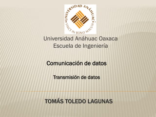 Universidad Anáhuac Oaxaca
    Escuela de Ingeniería

 Comunicación de datos

   Transmisión de datos



TOMÁS TOLEDO LAGUNAS
 