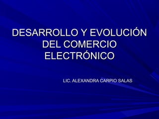 DESARROLLO Y EVOLUCIÓNDESARROLLO Y EVOLUCIÓN
DEL COMERCIODEL COMERCIO
ELECTRÓNICOELECTRÓNICO
LIC. ALEXANDRA CARPIO SALASLIC. ALEXANDRA CARPIO SALAS
 