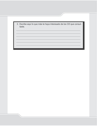 96
Unidad 1V
3. Escribe aquí lo que más te haya interesado de los CD que consul-
taste.
_____________________________________________________
_____________________________________________________
_____________________________________________________
_____________________________________________________
_____________________________________________________
_____________________________________________________
 