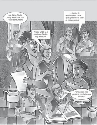 Me llamo Pedro
y soy asesor de una
Plaza comunitaria
… juntos te
ayudaremos para
que aprendas a usar
la computadora
Yo soy Olga, y al
igual que Pedro,
soy asesora.
Pero antes nos
gustaría contarte una
historia.
 