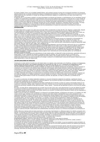 L R. Dpto. Independencia. Patquia. C.P.A.B. 3er año del polimodal. Prof. Avila Pablo Mario.
                                            Ciencia Política. Introducción a la Ciencia Política.



En Francia, España, Prusia o en la compleja realidad italiana, será necesario recorrer el camino de la monarquía autoritaria a la monarquía
absoluta antes de que un proceso revolucionario asegure la emergencia del liberalismo. El influjo que la Reforma tuvo en la construcción del
Estado liberal fue muy importante. Al margen de una lógica estrictamente religiosa, en la Reforma hay una mayor proximidad a una
cosmovisión liberal.
El desarrollo de un conocimiento científico y el avance tecnológico son factores que empujan a la generalización de una mentalidad racional
y utilitaria. El iusnaturalismo racionalista va generalizando unas convicciones políticas que empujan en la dirección de un nuevo modelo de
Estado, la autoridad no puede tener otro origen que el de la voluntad de los hombres ordinariamente concretada en un contrato; el orden
político no puede tener objetivos distintos a la suma de unos intereses individuales materializados en la existencia de un bien común; el
hombre es en sí mismo sujeto de una dignidad intrínseca que le hace merecedor de derechos y libertades anteriores al Estado. Una larga
tradición político-ideológica en la que se funden el ideal de la democracia clásica, elementos de la teocracia judía, convicciones
fundamentales del cristianismo y la filosofía estoica termina expresándose en el gusto del iusnaturalismo racionalista por hacer del
individuo el centro de la organización política.
INTRODUCCIÓN

El Estado liberal tiene su origen en el último tercio del siglo XVIII y se desarrolla a lo largo del XIX y XX, llegando a nuestros días, después
de haber pasado por múltiples transformaciones, hasta lo que conocemos como Estado social de derecho o Estado del Bienestar.
Fundamentalmente, el Estado liberal es el producto, por un lado, de la experiencia histórico-política inglesa de los siglos XVII y XVIII; por
otro, de la filosofía de las luces y el racionalismo de signo individualista producido en el continente, especialmente en Francia.
Debido a un cúmulo de cambios históricos tanto en el ámbito social, como en el económico y científico, junto con el desarrollo de nuevas
ideas y de un nuevo concepto del hombre, se produjo el rechazo al absolutismo coartados del libre desarrollo de esta nueva concepción. El
Estado liberal tuvo un importante carácter reactivo frente al sistema establecido.
El nuevo sistema posee una clara base individualista, como continuador de la Ilustración aunque en la Ilustración la individualidad era
entendida como algo abstracto o referida a la igualdad de todos los seres por su propia naturaleza, sin distinción de ningún tipo,
oponiéndose a las ideas de carácter concreto que fijan su atención en lo que de singular tenga cada individuo. Sin embargo, el nuevo
sistema postula un individualismo genérico, común a toda persona por el mero hecho de serlo, prescindiendo de todas las diferencias reales
que puedan darse por razón de sexo, origen, raza, inteligencia, etc.
Para el nuevo Estado, tienen capital trascendencia las Declaraciones de Derechos, clave del entramado institucional que se va a establecer.
En ellas se define básicamente el ámbito de libertad que el poder político no va a poder invadir. A pesar de que los poderes políticos
consideraban ese ámbito de la libertad derivado de la propia naturaleza humana y por tanto previo al establecimiento de cualquier poder
político, la realidad histórica del momento hacía que este reducto de libre acción fuera respetado por dicho poder. Por ello, al lado de la
proclamación de los derechos del hombre, se establecieron dos garantías para que la práctica de dicha libertad fuese respetada: la
separación de poderes y el Estado de Derecho. Ambos surgieron como mecanismos de control del poder político con la finalidad de
garantizar la libertad individual.
De modo paralelo a la trascendencia del individualismo en este modelo político, se desarrolló la idea de democracia, igualmente vital para el
Estado liberal. El valor a defender era también la igualdad de todos los hombres, de lo que se deriva que en un principio es el
consentimiento de los mismos la única razón legitimadora del poder político. Esta igualdad sustancial, dará lugar a una serie de
instituciones democráticas cuyo punto de partida es el sufragio y conducirá a la transformación sustancial del originario Estado liberal en el
Estado democrático y social de nuestros días.

LAS DECLARACIONES DE DERECHOS

Constituyen el núcleo central en la estructura del Estado liberal; los orígenes, tanto doctrinales como filosóficos, se basan en la Declaración
de los Derechos del Hombre y del Ciudadano aprobada por la Convención de 1789, así como la Declaración de Independencia de las
colonias inglesas de América del Norte y los bill of rights que cada una de ellas establecieron en el inicio de sus Constituciones.
Una de las primeras cuestiones que se plantean al estudiar los orígenes de las modernas declaraciones de derechos, radica en averiguar si
constituyen una continuación de las distintas tablas medievales que otorgaban determinados derechos a determinados estamentos y
corporaciones o si tienen un origen distinto que permite afirmar su originalidad sin existir nexo entre unas y otras. Se debe decir que desde
un punto de vista doctrinal en ambas se constituyen limitaciones al ejercicio del poder establecido, pero, según García Pelayo, difieren en
los supuestos en que se asientan y en su estructura, en los sujetos a quienes van dirigidas y en la forma en que se expresan.
Las tablas medievales iban dirigidas al reconocimiento de situaciones concretas de determinadas corporaciones o entidades, mientras que
las modernas, obedecen a un carácter planificador y previsor basado en principios y criterios racionales. Las primeras iban dirigidas a
sectores sociales determinados en función de circunstancias concretas, las segundas, se dirigen en abstracto a la totalidad de los
ciudadanos.

En cuanto a su estructura, las tablas medievales constituían un conjunto de derechos subjetivos de contenido y significación diversa,
mientras que las segundas, se manifiestan como derechos objetivos. De los primeros se deriva una ordenación inmediata mientras que los
segundos son consecuencia de una concepción racional.
El sujeto a quienes iban dirigidos los derechos de las tablas medievales era el individuo, en tanto en cuanto se encontraba inserto en una
corporación o estamento (clérigo, noble, habitante de villa libre), mientras que en las modernas declaraciones es el individuo aislado. Las
primeras se estructuran mediante formas particularizadas - fueros, pactos -, mientras que las segundas se harán en una norma de carácter
general.
Por tanto, se puede afirmar categóricamente que no existe nexo de unión entre unas y otras declaraciones. El punto de inflexión de ambas
se produce en la influencia que las libertades inglesas van a tener en las declaraciones de derechos de las colonias de América del Norte
recién independizadas, siendo la primera la de Virginia, donde se va a producir la síntesis entre el liberalismo histórico de raíz anglosajona y
el liberalismo racional de raíz continental.
Desde el punto de vista de su incidencia histórica y su influencia en los Estados liberales, la Declaración del Hombre y el Ciudadano de 1789
ocupa el primer lugar, pasando a ser considerada por la doctrina como texto original y paradigmático de la nueva concepción en las
organizaciones políticas. Los bill of rigths de las recién independizadas colonias inglesas tuvieron una influencia determinante sobre dicha
Declaración. Esta tesis fue avalada por Jellinek, que vino a afirmar que la fuente doctrinal más inmediata no estaba en la obra de Rousseau,
“El contrato social”, sino que su origen era americano, y no francés, y que las nuevas concepciones no debían ser atribuidas a
planteamientos políticos, sino religiosos, pues de esta naturaleza era el estrato que alentaba la nueva consagración legislativa de los
derechos del hombre. Para Jellinek, “El contrato social” conducía al absolutismo de la voluntad general frente a la que los individuos no
podían ser titulares de derechos. Las declaraciones norteamericanas eran sobradamente conocidas en la Francia prerrevolucionaria. Esta
tesis ligaba el origen de las nuevas declaraciones a la doctrina de la Reforma, por lo que era preciso acudir a Alemania para encontrar las
últimas motivaciones a estos textos. El criterio de Jellinek fue rebatido por Boutmy, quien entendía que las Declaraciones de los Derechos
del Hombre y del Ciudadano eran consecuencia pura y simple de la filosofía de las luces y del enciclopedismo y espíritu volteriano.
Ambas tesis encierran una parte de razón. La influencia de los textos ingleses, sobre todo el Bill de Derechos de 1679, así como la
Declaración de Independencia Norteamericana de 4 de julio de 1776 y las diez primeras enmiendas de la Constitución de los Estados
Unidos no puede ser discutida. Dichos textos eran suficientemente conocidos en Francia en el momento de procederse a la Declaración de
1789.
Existen diferencias notorias entre los textos americanos y los franceses. Esencialmente, su diferencia radica en su distinta concepción de la
libertad. La americana se funda en la voluntad de dejar al hombre dueño de su destino, organizando el Estado de modo y manera que no lo
impida. Lo que les interesa es el hombre, pues su concepto se basa más en el valor del hombre libre que en el hombre como ser abstracto.
La concepción americana es empírica, frente a la francesa, racionalista. La concepción francesa de la libertad se esfuerza por encontrar la
figura ideal del ciudadano y en su defensa juridificar el poder. Le interesa más el ciudadano.
Las fuentes filosóficas de las que se nutren las Declaraciones s resumen en tres:
El pensamiento cristiano: aportó dos ideas básicas muy novedosas respecto de la idea clásica de libertad.
El valor que la persona tiene en sí misma; dignidad invariable, con independencia de las diferencias económicas, aciales, sociales o
culturales que pudieran existir entre los individuos en un momento concreto.
La concepción del carácter limitado del poder político, la necesidad de distinguir dos ámbitos: el que es competencia propia del Estado y el
de naturaleza privada. La injerencia del Estado en ese segundo ámbito que no le es propio justificará el derecho de resistencia por parte de
los ciudadanos, frente a un poder opresivo la resistencia es legítima.
La doctrina de los derechos naturales: desarrollada en el siglo XVII por la escuela del Derecho natural, parte del principio de que antes de
que se constituyera cualquier tipo de sociedad humana, el hombre se encontraba en una situación en la que no existía ningún tipo de
autoridad, disfrutando de absoluta libertad. Este estado de naturaleza tuvo dos interpretaciones distintas, (i) la hobbesiana, que



Página 13 de 40
 
