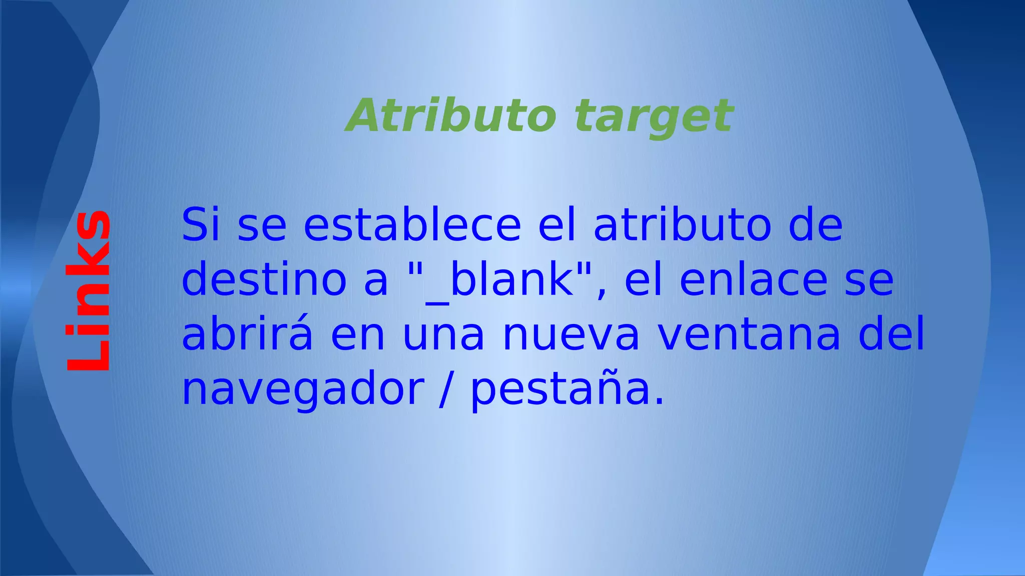 Links

Atributo target
Si se establece el atributo de
destino a "_blank", el enlace se
abrirá en una nueva ventana del
navegador / pestaña.

 