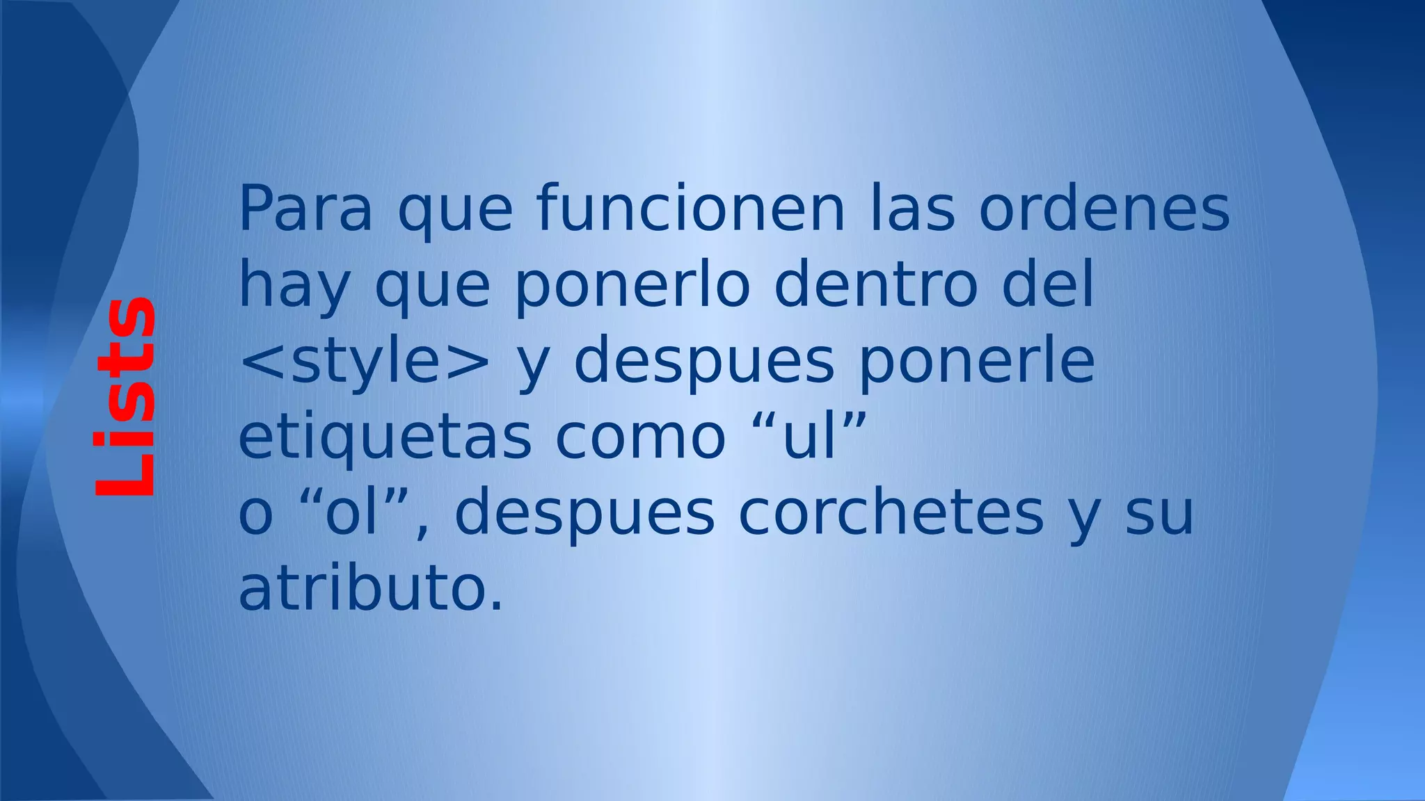 Lists

Para que funcionen las ordenes
hay que ponerlo dentro del
<style> y despues ponerle
etiquetas como “ul”
o “ol”, despues corchetes y su
atributo.

 