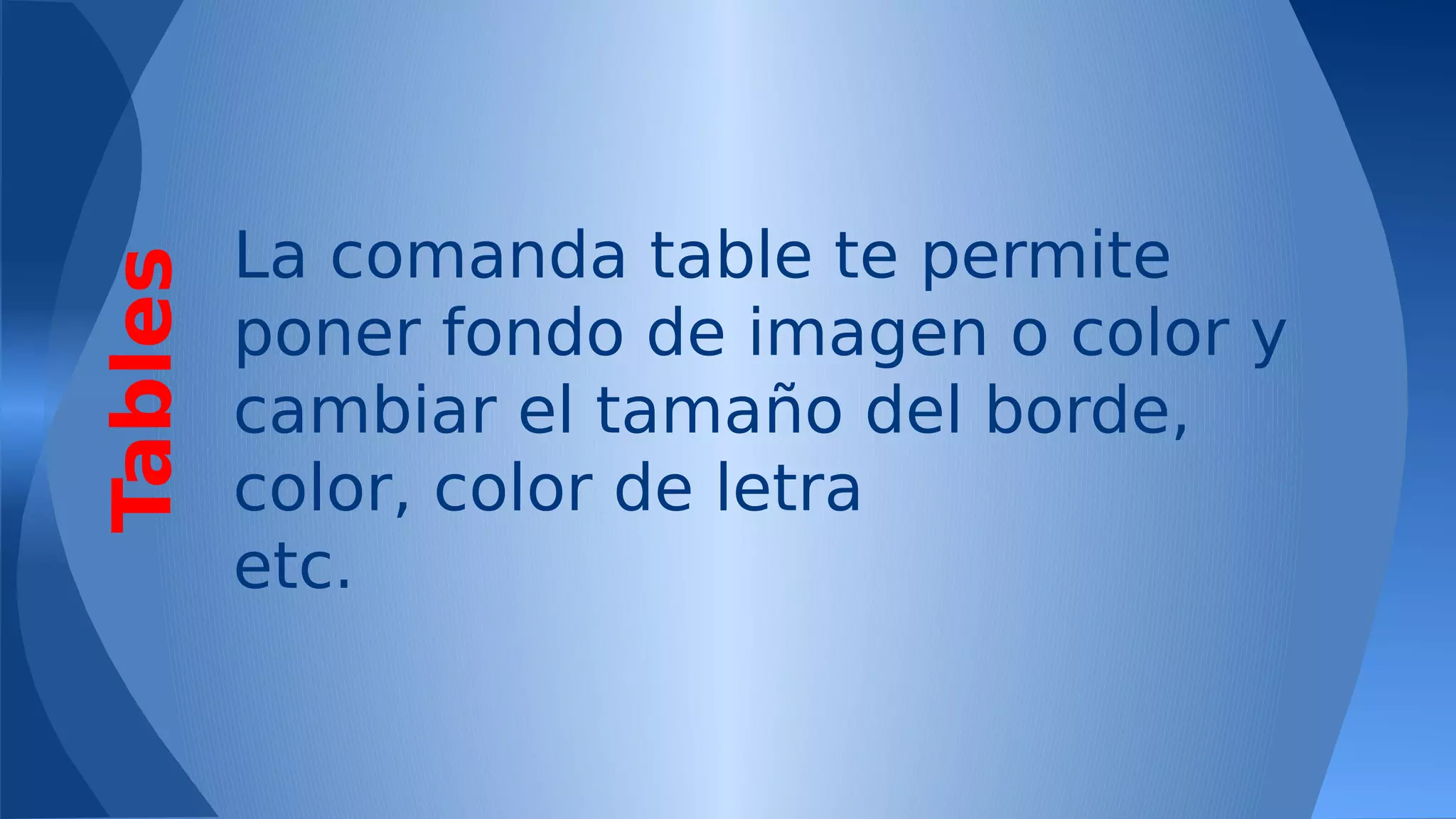 Tables

La comanda table te permite
poner fondo de imagen o color y
cambiar el tamaño del borde,
color, color de letra
etc.

 