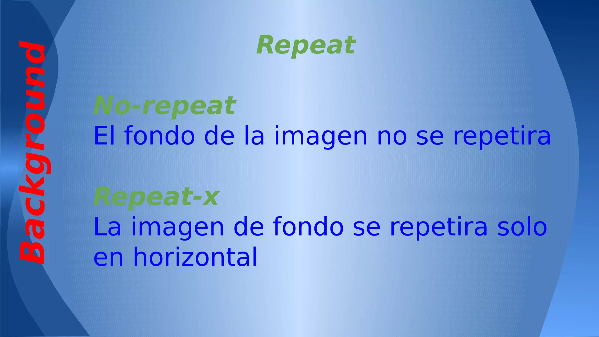 Background

Repeat
No-repeat
El fondo de la imagen no se repetira
Repeat-x
La imagen de fondo se repetira solo
en horizontal

 