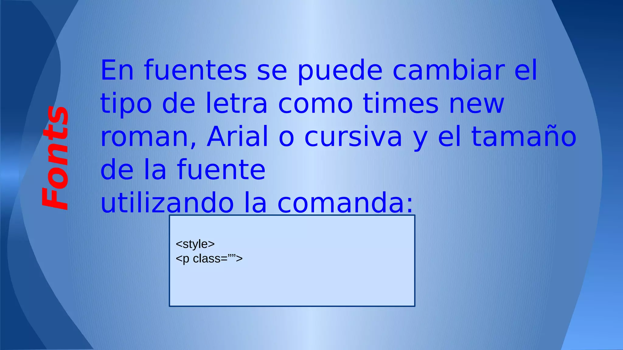 Fonts

En fuentes se puede cambiar el
tipo de letra como times new
roman, Arial o cursiva y el tamaño
de la fuente
utilizando la comanda:
<style>
<p class=””>

 