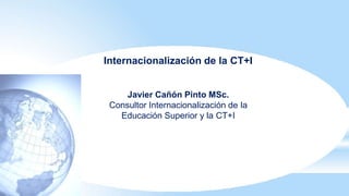 Internacionalización de la CT+I
Javier Cañón Pinto MSc.
Consultor Internacionalización de la
Educación Superior y la CT+I
 