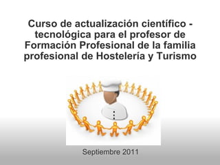 Curso de actualización científico - tecnológica para el profesor de Formación Profesional de la familia profesional de Hostelería y Turismo Septiembre 2011 