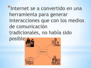*Internet se a convertido en una

herramienta para generar
interacciones que con los medios
de comunicación
tradicionales, no había sido
posible.

 