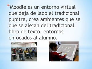 *Moodle es un entorno virtual

que deja de lado el tradicional
pupitre, crea ambientes que se
que se alejan del tradicional
libro de texto, entornos
enfocados al alumno.

 