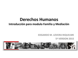 Derechos Humanos
Introducción para modulo Familia y Mediación
EDGARDO M. LOVERA RIQUELME
5ª VERSION 2015
 