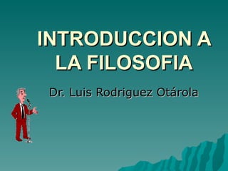 INTRODUCCION A LA FILOSOFIA Dr. Luis Rodriguez Otárola 
