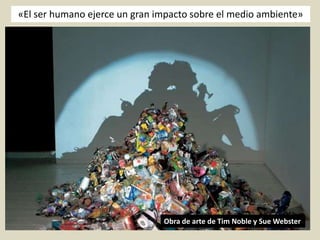 «El ser humano ejerce un gran impacto sobre el medio ambiente»




                               Obra de arte de Tim Noble y Sue Webster
 
