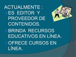 ACTUALMENTE :
ES EDITOR Y
 PROVEEDOR DE
 CONTENIDOS.
BRINDA RECURSOS
 EDUCATIVOS EN LÍNEA.
OFRECE CURSOS EN
 LÍNEA.
 