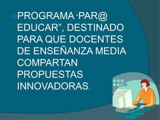 PROGRAMA “PAR@
 EDUCAR”, DESTINADO
 PARA QUE DOCENTES
 DE ENSEÑANZA MEDIA
 COMPARTAN
 PROPUESTAS
 INNOVADORAS.
 