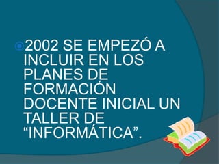 2002 SE EMPEZÓ A
 INCLUIR EN LOS
 PLANES DE
 FORMACIÓN
 DOCENTE INICIAL UN
 TALLER DE
 “INFORMÁTICA”.
 
